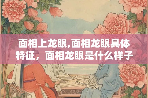 面相上龙眼,面相龙眼具体特征，面相龙眼是什么样子的