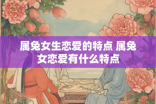 属兔女生恋爱的特点 属兔女恋爱有什么特点