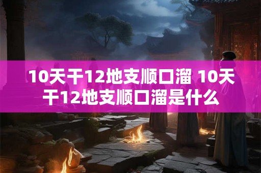 10天干12地支顺口溜 10天干12地支顺口溜是什么