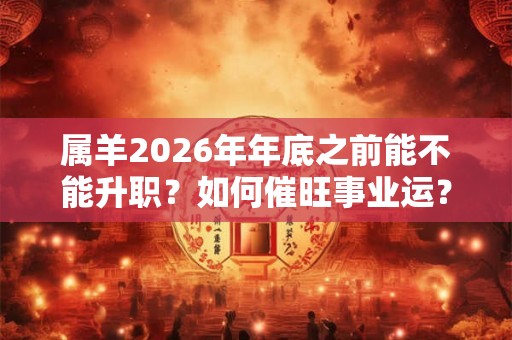 属羊2026年年底之前能不能升职？如何催旺事业运？