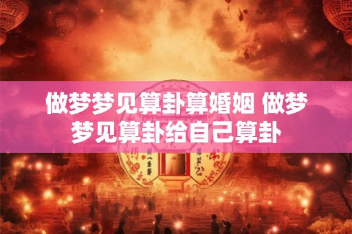 做梦梦见算卦算婚姻 做梦梦见算卦给自己算卦