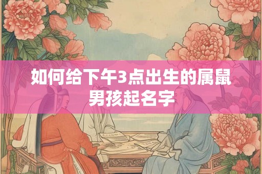 如何给下午3点出生的属鼠男孩起名字