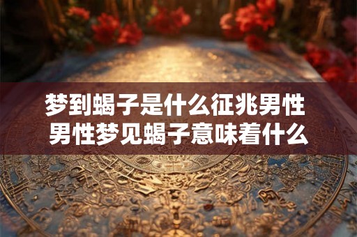 梦到蝎子是什么征兆男性 男性梦见蝎子意味着什么