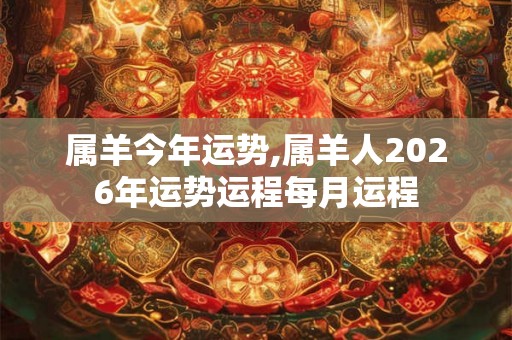 属羊今年运势,属羊人2026年运势运程每月运程