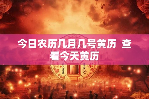 今日农历几月几号黄历  查看今天黄历