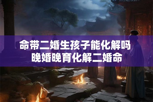 命带二婚生孩子能化解吗 晚婚晚育化解二婚命