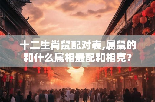 十二生肖鼠配对表,属鼠的和什么属相最配和相克？