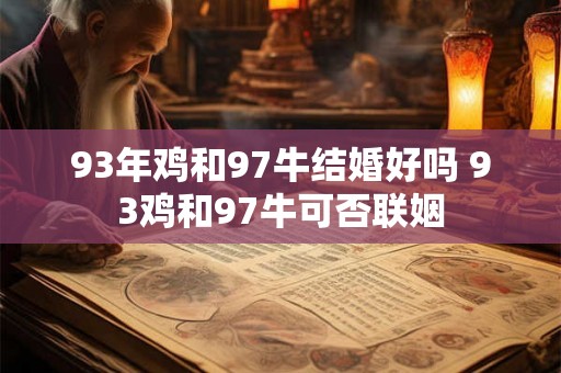 93年鸡和97牛结婚好吗 93鸡和97牛可否联姻 93年鸡和97牛结婚好吗 93鸡和97牛可否联姻