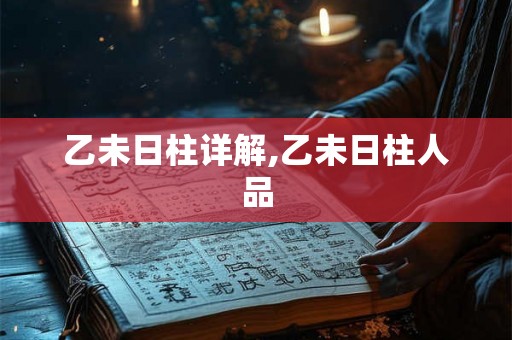 乙未日柱详解,乙未日柱人品