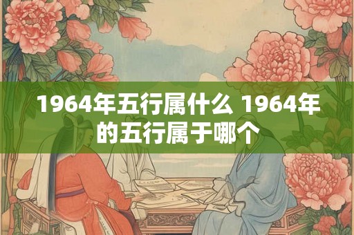 1964年五行属什么 1964年的五行属于哪个