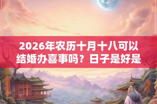 2026年农历十月十八可以结婚办喜事吗？日子是好是坏？
