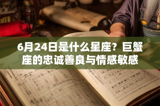 6月24日是什么星座?巨蟹座的忠诚善良与情感敏感 6月24日是什么星座?巨蟹座的忠诚善良与情感敏感