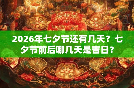 2026年七夕节还有几天？七夕节前后哪几天是吉日？