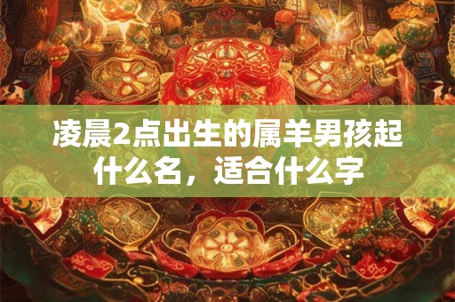 凌晨2点出生的属羊男孩起什么名,适合什么字 凌晨2点出生的属羊男孩起什么名,适合什么字