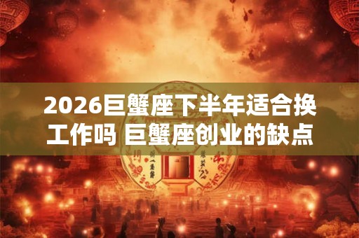 2026巨蟹座下半年适合换工作吗 巨蟹座创业的缺点 2026巨蟹座下半年适合换工作吗 巨蟹座创业的缺点