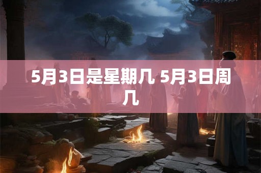 5月3日是星期几 5月3日周几