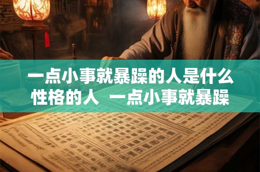 一点小事就暴躁的人是什么性格的人  一点小事就暴躁的人是什么性格