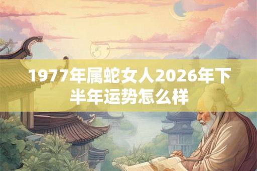 1977年属蛇女人2026年下半年运势怎么样