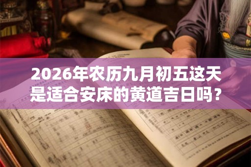 2026年农历九月初五这天是适合安床的黄道吉日吗? 2026年农历九月初五这天是适合安床的黄道吉日吗?