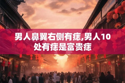 男人鼻翼右侧有痣,男人10处有痣是富贵痣