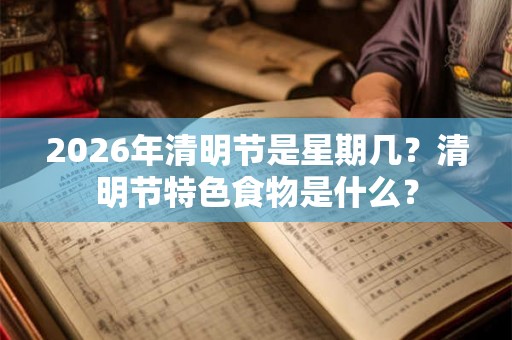 2026年清明节是星期几？清明节特色食物是什么？