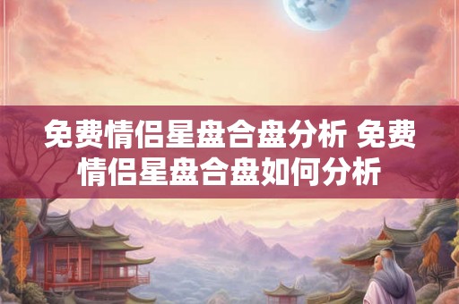 免费情侣星盘合盘分析 免费情侣星盘合盘如何分析