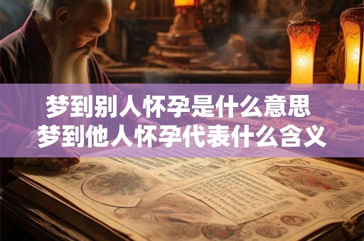 梦到别人怀孕是什么意思 梦到他人怀孕代表什么含义 梦到别人怀孕是什么意思 梦到他人怀孕代表什么含义