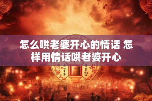 怎么哄老婆开心的情话 怎样用情话哄老婆开心