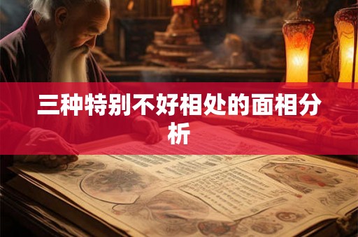 三种特别不好相处的面相分析 三种特别不好相处的面相分析