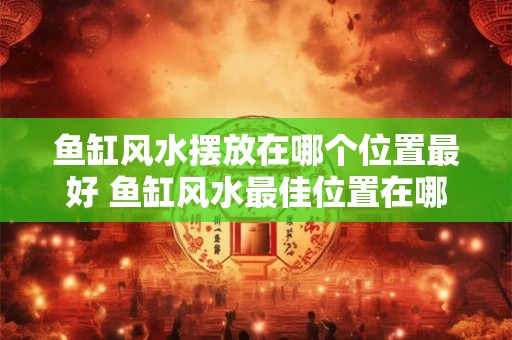 鱼缸风水摆放在哪个位置最好 鱼缸风水最佳位置在哪