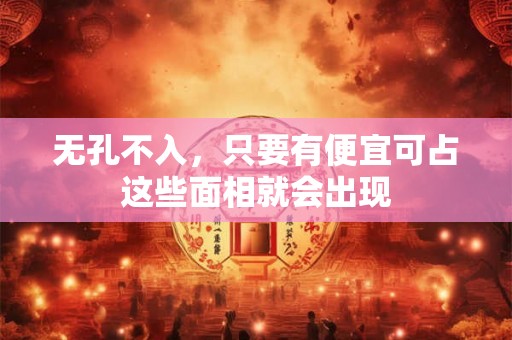 无孔不入，只要有便宜可占这些面相就会出现