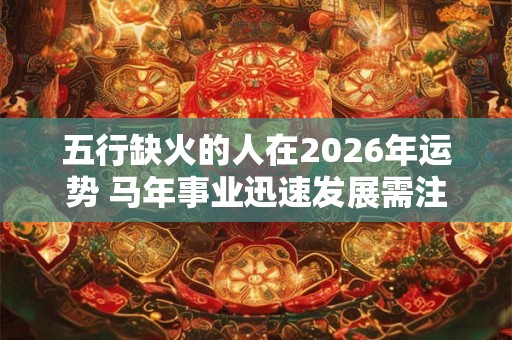 五行缺火的人在2026年运势 马年事业迅速发展需注意健康 五行缺火的人在2026年运势 马年事业迅速发展需注意健康