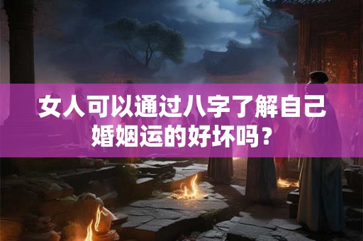 女人可以通过八字了解自己婚姻运的好坏吗？