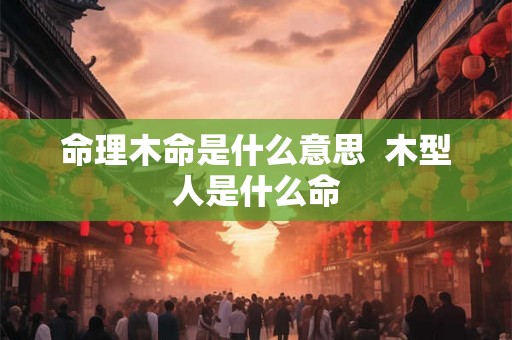 命理木命是什么意思  木型人是什么命