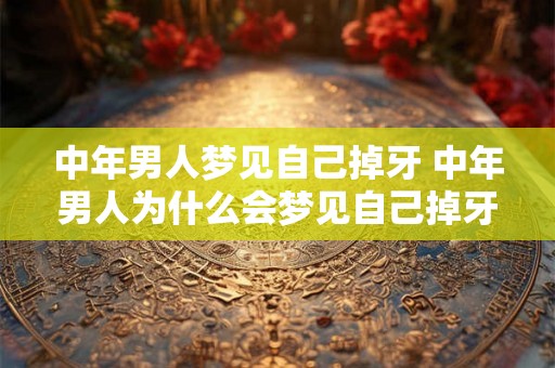 中年男人梦见自己掉牙 中年男人为什么会梦见自己掉牙