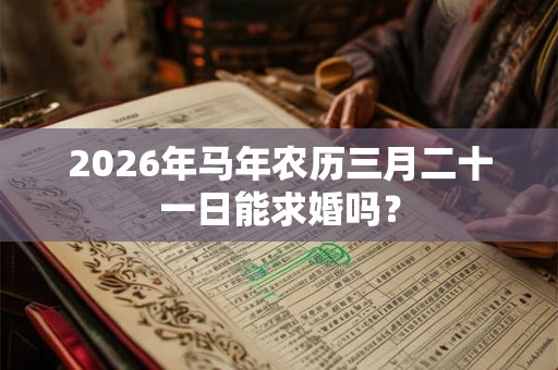 2026年马年农历三月二十一日能求婚吗？