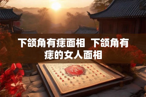 下颌角有痣面相  下颌角有痣的女人面相