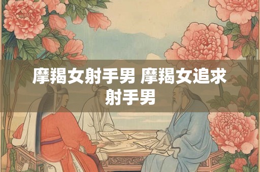 摩羯女射手男 摩羯女追求射手男