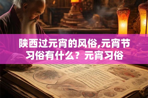 陕西过元宵的风俗,元宵节习俗有什么?元宵习俗 陕西过元宵的风俗,元宵节习俗有什么?元宵习俗