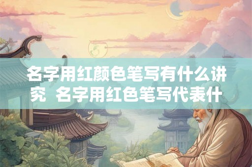 名字用红颜色笔写有什么讲究  名字用红色笔写代表什么