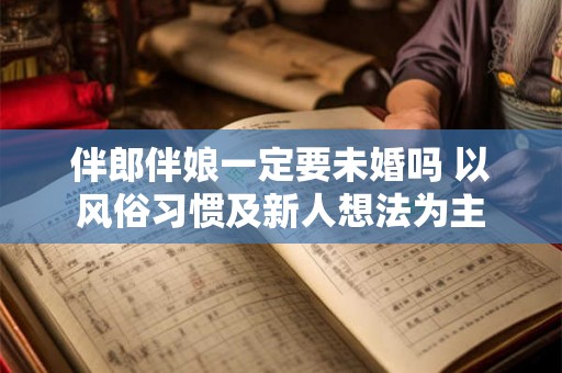 伴郎伴娘一定要未婚吗 以风俗习惯及新人想法为主