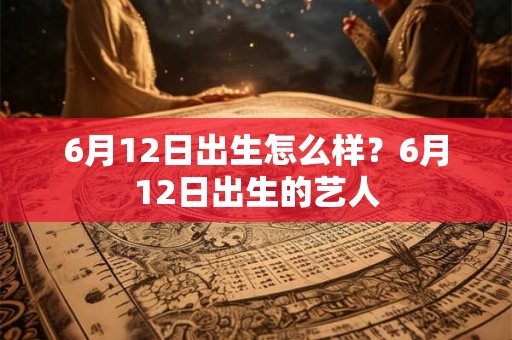 6月12日出生怎么样？6月12日出生的艺人