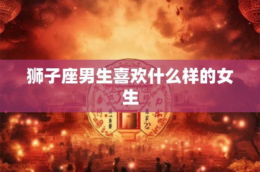 狮子座男生喜欢什么样的女生