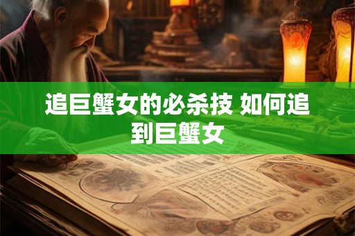 追巨蟹女的必杀技 如何追到巨蟹女 追巨蟹女的必杀技 如何追到巨蟹女