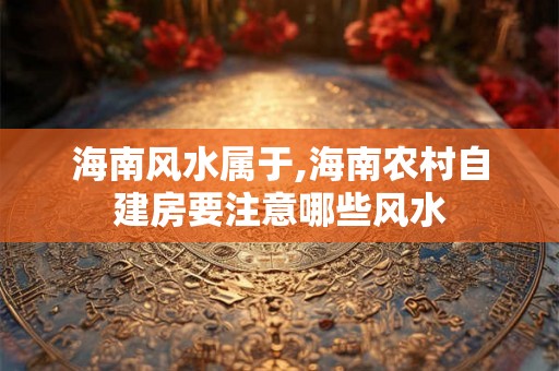 海南风水属于,海南农村自建房要注意哪些风水