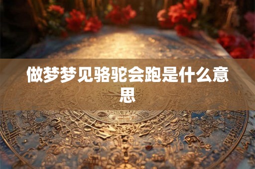 做梦梦见骆驼会跑是什么意思