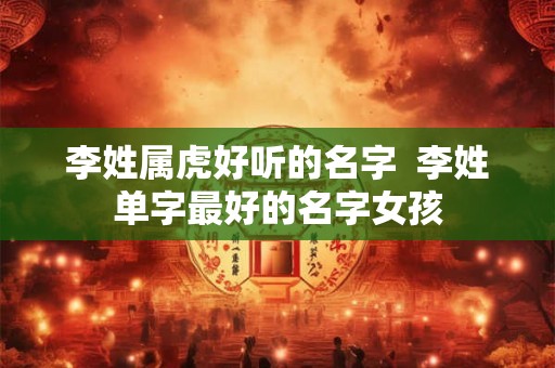 李姓属虎好听的名字  李姓单字最好的名字女孩