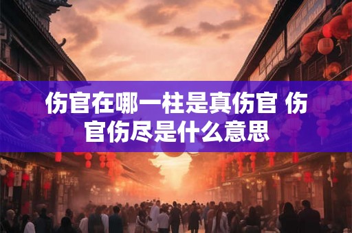 伤官在哪一柱是真伤官 伤官伤尽是什么意思 伤官在哪一柱是真伤官 伤官伤尽是什么意思