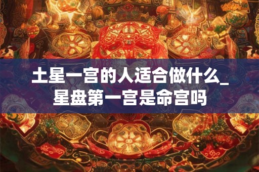 土星一宫的人适合做什么_星盘第一宫是命宫吗