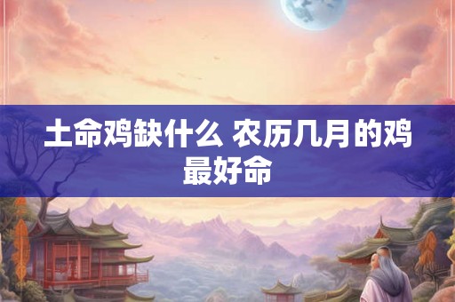 土命鸡缺什么 农历几月的鸡最好命
